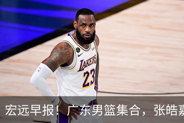 宏远早报！广东男篮集合，张皓嘉归队，徐杰美国特训，胡明轩杜润旺养伤，主教练未见身影！