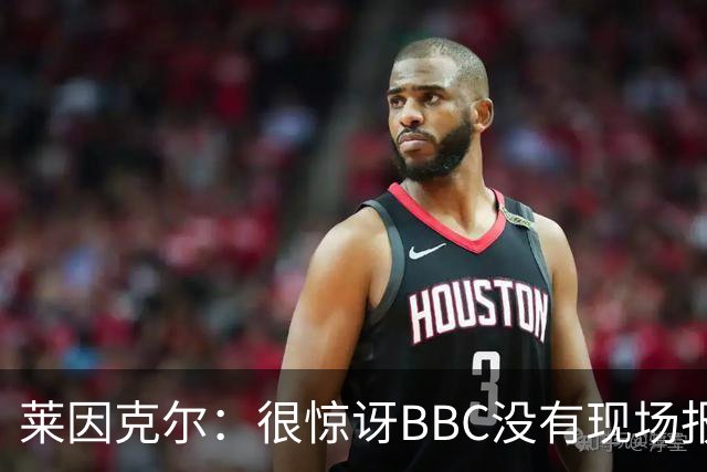 莱因克尔：很惊讶BBC没有现场报道世界杯，没在现场没有灵魂