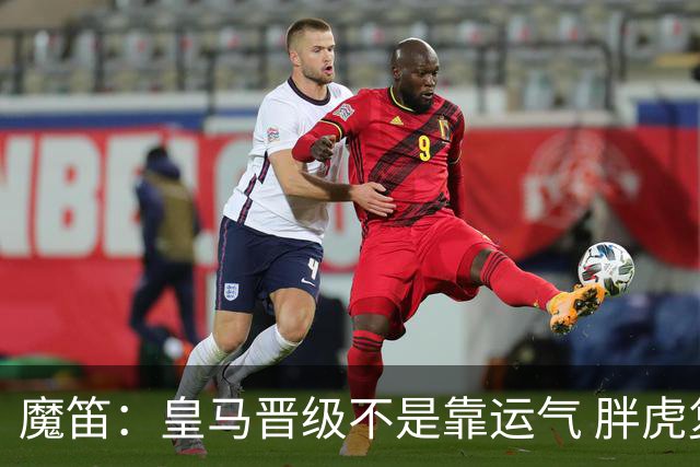 魔笛：皇马晋级不是靠运气 胖虎复出很关键